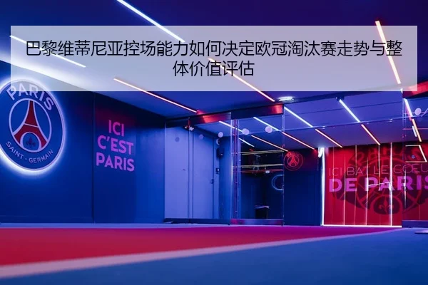 巴黎维蒂尼亚控场能力如何决定欧冠淘汰赛走势与整体价值评估 | c7c7·app