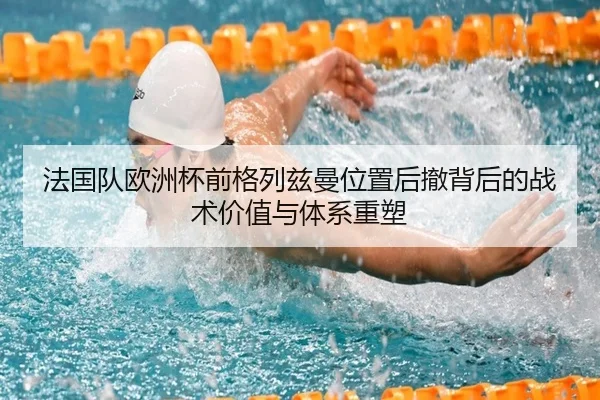 法国队欧洲杯前格列兹曼位置后撤背后的战术价值与体系重塑 | c7c7·app
