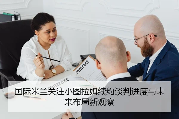 国际米兰关注小图拉姆续约谈判进度与未来布局新观察 | c7c7·app