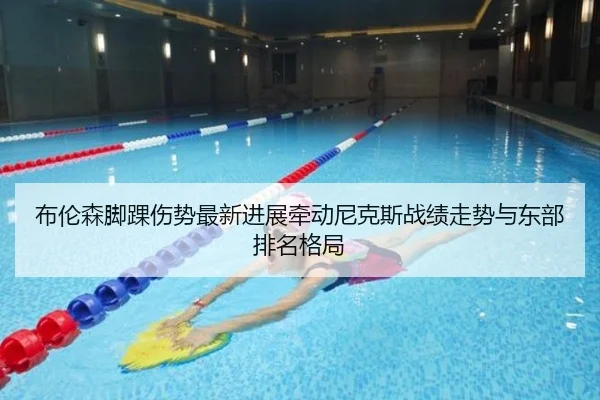 布伦森脚踝伤势最新进展牵动尼克斯战绩走势与东部排名格局