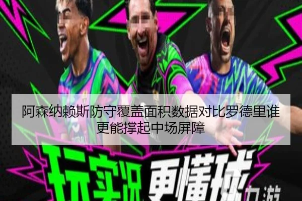 阿森纳赖斯防守覆盖面积数据对比罗德里谁更能撑起中场屏障
