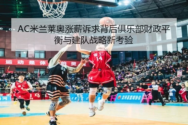 AC米兰莱奥涨薪诉求背后俱乐部财政平衡与建队战略新考验 | c7c7·app