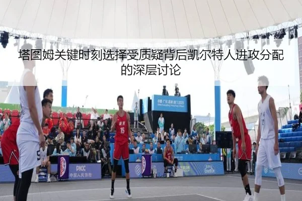 塔图姆关键时刻选择受质疑背后凯尔特人进攻分配的深层讨论