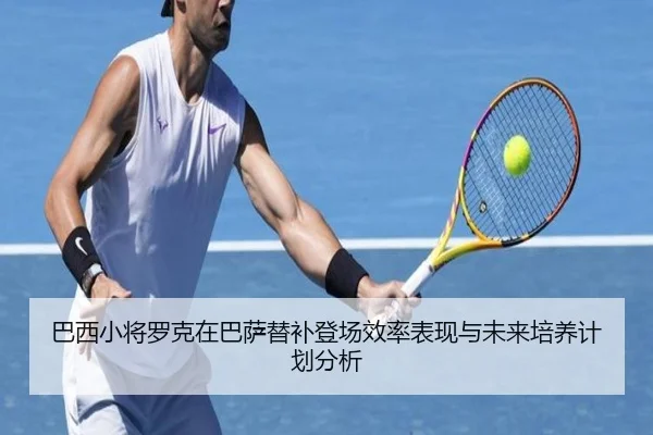 巴西小将罗克在巴萨替补登场效率表现与未来培养计划分析
