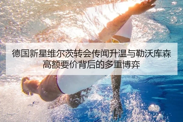 德国新星维尔茨转会传闻升温与勒沃库森高额要价背后的多重博弈