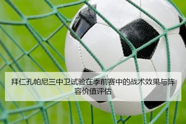 拜仁孔帕尼三中卫试验在季前赛中的战术效果与阵容价值评估