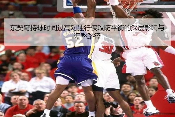东契奇持球时间过高对独行侠攻防平衡的深层影响与调整路径