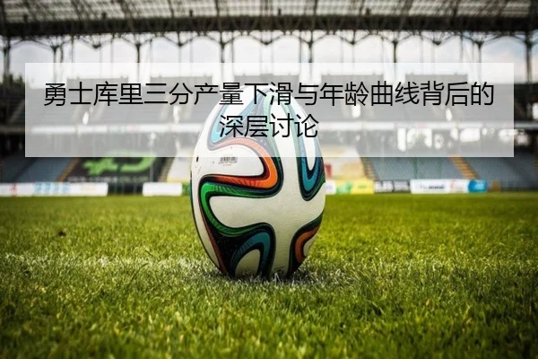 勇士库里三分产量下滑与年龄曲线背后的深层讨论