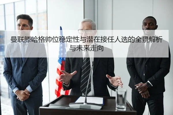 曼联滕哈格帅位稳定性与潜在接任人选的全景解析与未来走向 | c7c7·app