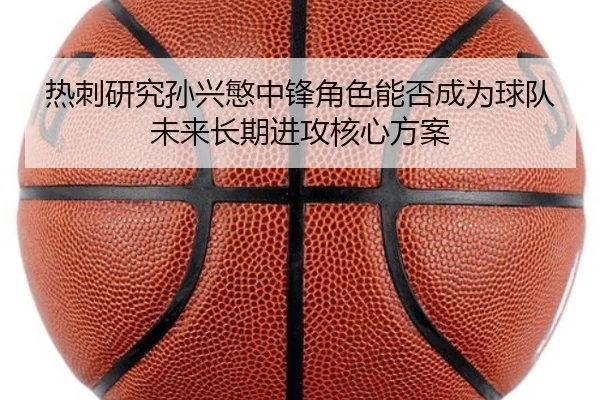 热刺研究孙兴慜中锋角色能否成为球队未来长期进攻核心方案