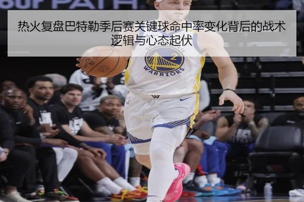 热火复盘巴特勒季后赛关键球命中率变化背后的战术逻辑与心态起伏