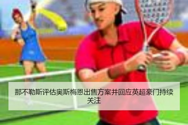 那不勒斯评估奥斯梅恩出售方案并回应英超豪门持续关注（c7c7·app）