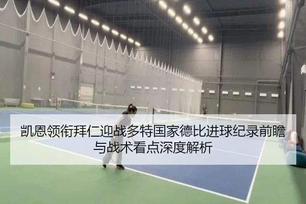 凯恩领衔拜仁迎战多特国家德比进球纪录前瞻与战术看点深度解析 | c7c7·app