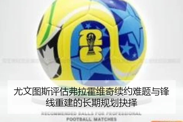 尤文图斯评估弗拉霍维奇续约难题与锋线重建的长期规划抉择 | c7c7·app