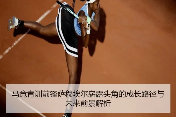 马竞青训前锋萨穆埃尔崭露头角的成长路径与未来前景解析