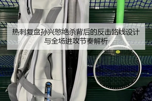 热刺复盘孙兴慜绝杀背后的反击路线设计与全场进攻节奏解析