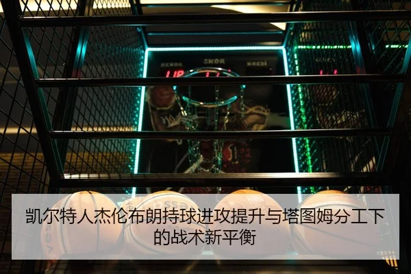 凯尔特人杰伦布朗持球进攻提升与塔图姆分工下的战术新平衡