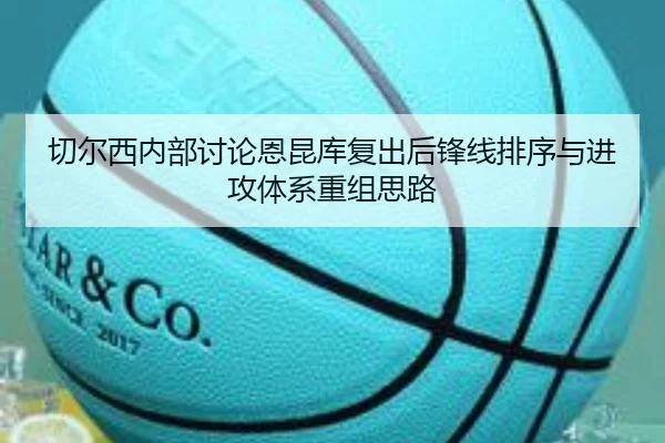 切尔西内部讨论恩昆库复出后锋线排序与进攻体系重组思路