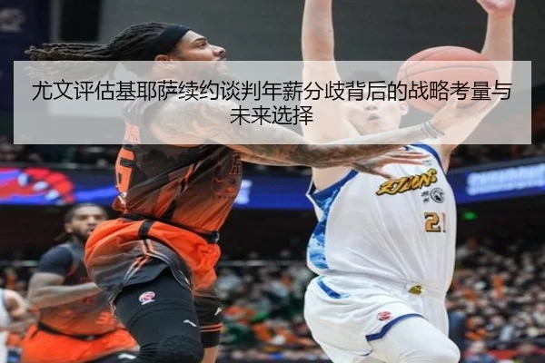 尤文评估基耶萨续约谈判年薪分歧背后的战略考量与未来选择