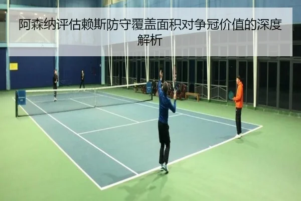 阿森纳评估赖斯防守覆盖面积对争冠价值的深度解析