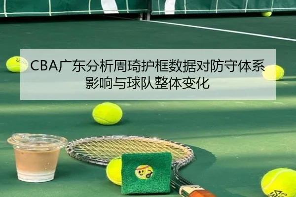 CBA广东分析周琦护框数据对防守体系影响与球队整体变化