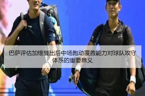 巴萨评估加维复出后中场跑动覆盖能力对球队攻守体系的重要意义