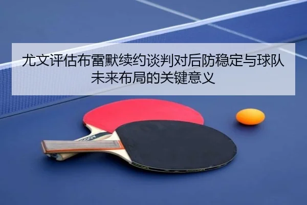 尤文评估布雷默续约谈判对后防稳定与球队未来布局的关键意义