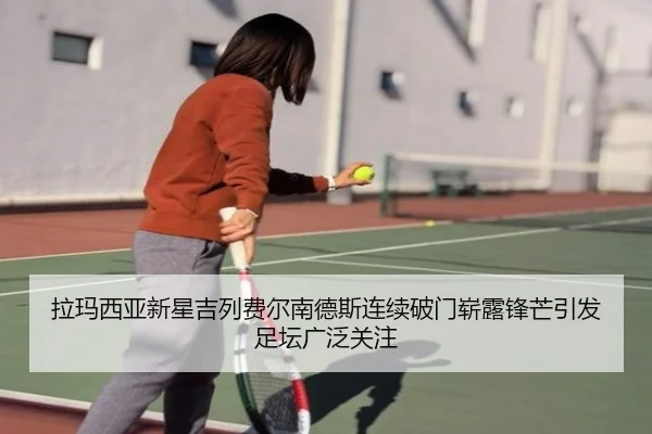 拉玛西亚新星吉列费尔南德斯连续破门崭露锋芒引发足坛广泛关注