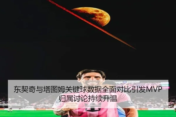 东契奇与塔图姆关键球数据全面对比引发MVP归属讨论持续升温