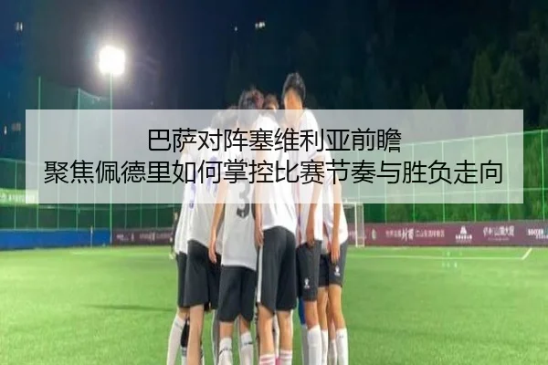 巴萨对阵塞维利亚前瞻 聚焦佩德里如何掌控比赛节奏与胜负走向