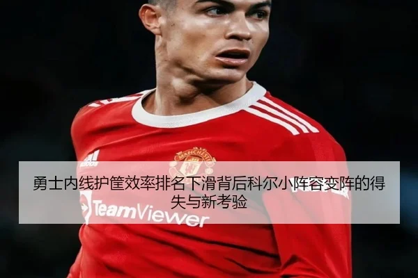 勇士内线护筐效率排名下滑背后科尔小阵容变阵的得失与新考验